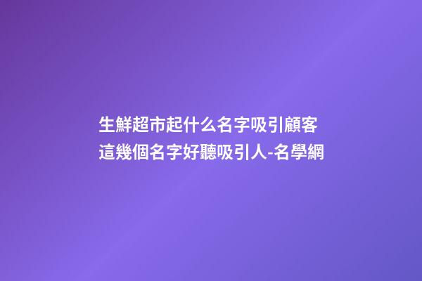 生鮮超市起什么名字吸引顧客 這幾個名字好聽吸引人-名學網-第1張-店鋪起名-玄機派